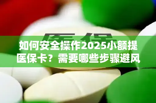 如何安全操作2025小额提医保卡？需要哪些步骤避风险？